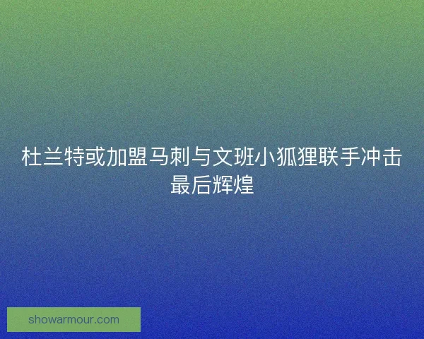 杜兰特或加盟马刺与文班小狐狸联手冲击最后辉煌