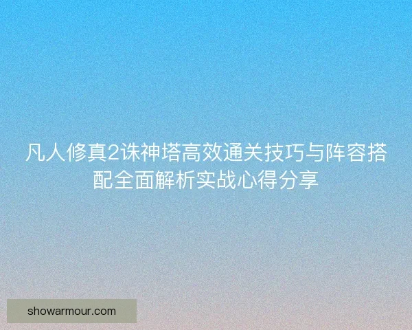凡人修真2诛神塔高效通关技巧与阵容搭配全面解析实战心得分享