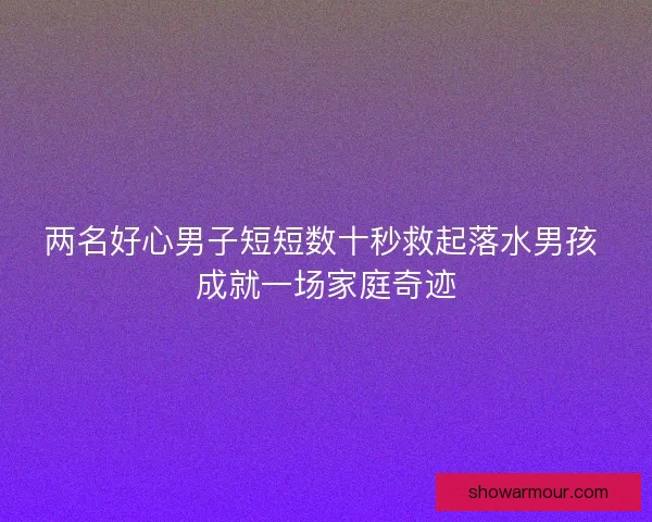 两名好心男子短短数十秒救起落水男孩 成就一场家庭奇迹