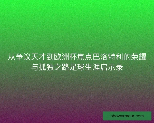 从争议天才到欧洲杯焦点巴洛特利的荣耀与孤独之路足球生涯启示录