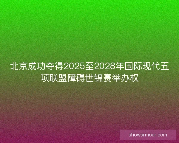 北京成功夺得2025至2028年国际现代五项联盟障碍世锦赛举办权